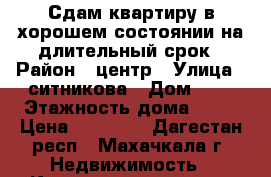 Сдам квартиру в хорошем состоянии на длительный срок › Район ­ центр › Улица ­ ситникова › Дом ­ 6 › Этажность дома ­ 18 › Цена ­ 11 000 - Дагестан респ., Махачкала г. Недвижимость » Квартиры аренда   . Дагестан респ.,Махачкала г.